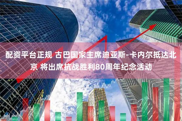 配资平台正规 古巴国家主席迪亚斯-卡内尔抵达北京 将出席抗战胜利80周年纪念活动
