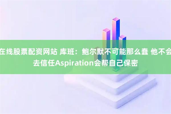 在线股票配资网站 库班：鲍尔默不可能那么蠢 他不会去信任Aspiration会帮自己保密