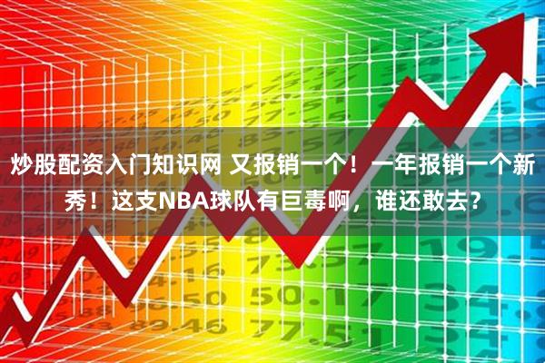 炒股配资入门知识网 又报销一个！一年报销一个新秀！这支NBA球队有巨毒啊，谁还敢去？