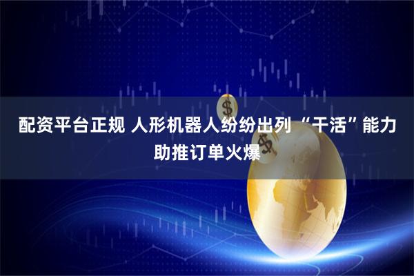 配资平台正规 人形机器人纷纷出列 “干活”能力助推订单火爆