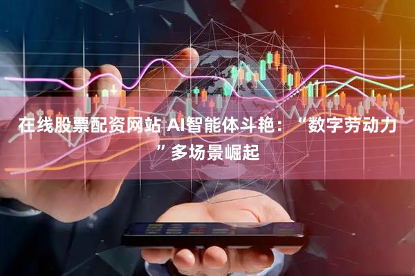 在线股票配资网站 AI智能体斗艳：“数字劳动力”多场景崛起