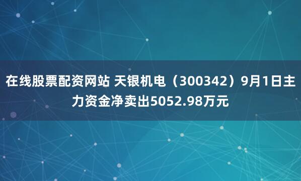 在线股票配资网站 天银机电（300342）9月1日主力资金净卖出5052.98万元