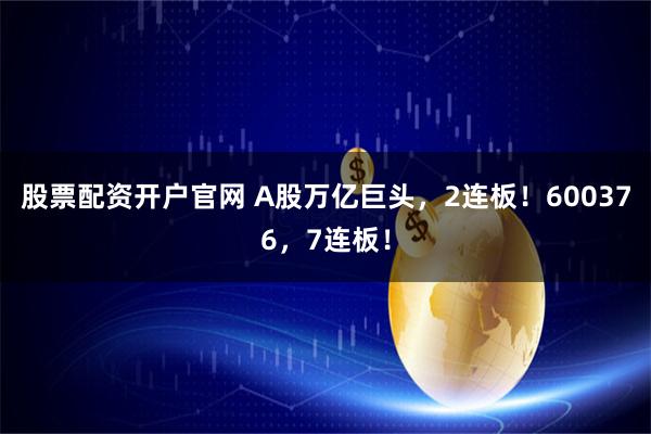 股票配资开户官网 A股万亿巨头，2连板！600376，7连板！