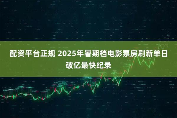 配资平台正规 2025年暑期档电影票房刷新单日破亿最快纪录