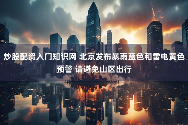 炒股配资入门知识网 北京发布暴雨蓝色和雷电黄色预警 请避免山区出行