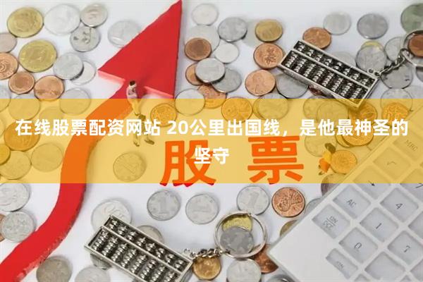 在线股票配资网站 20公里出国线，是他最神圣的坚守