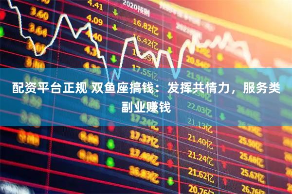 配资平台正规 双鱼座搞钱：发挥共情力，服务类副业赚钱
