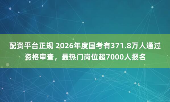 配资平台正规 2026年度国考有371.8万人通过资格审查，最热门岗位超7000人报名