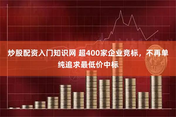 炒股配资入门知识网 超400家企业竞标，不再单纯追求最低价中标