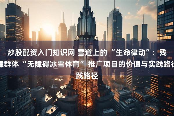 炒股配资入门知识网 雪道上的 “生命律动”：残障群体 “无障碍冰雪体育” 推广项目的价值与实践路径