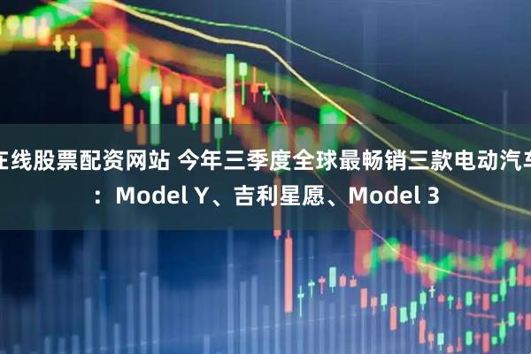 在线股票配资网站 今年三季度全球最畅销三款电动汽车：Model Y、吉利星愿、Model 3