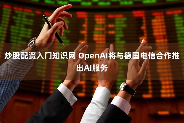 炒股配资入门知识网 OpenAI将与德国电信合作推出AI服务