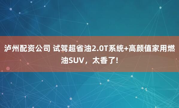 泸州配资公司 试驾超省油2.0T系统+高颜值家用燃油SUV，太香了!