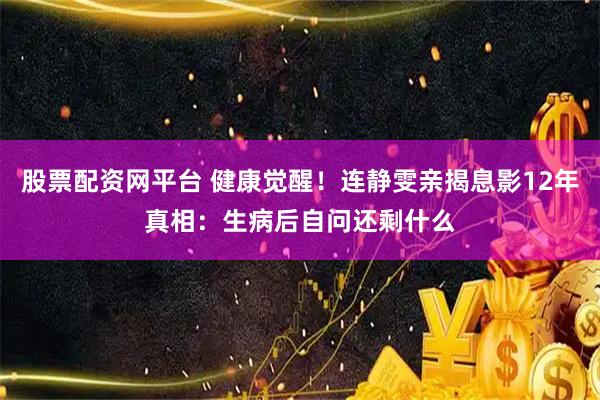 股票配资网平台 健康觉醒！连静雯亲揭息影12年真相：生病后自问还剩什么