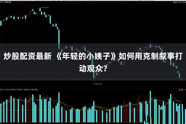 炒股配资最新 《年轻的小姨子》如何用克制叙事打动观众？