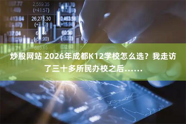 炒股网站 2026年成都K12学校怎么选？我走访了三十多所民办校之后……