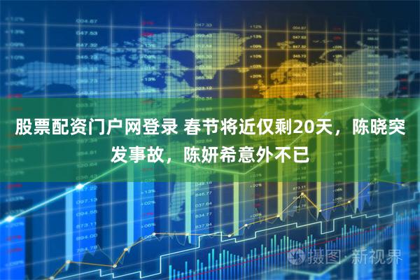 股票配资门户网登录 春节将近仅剩20天，陈晓突发事故，陈妍希意外不已