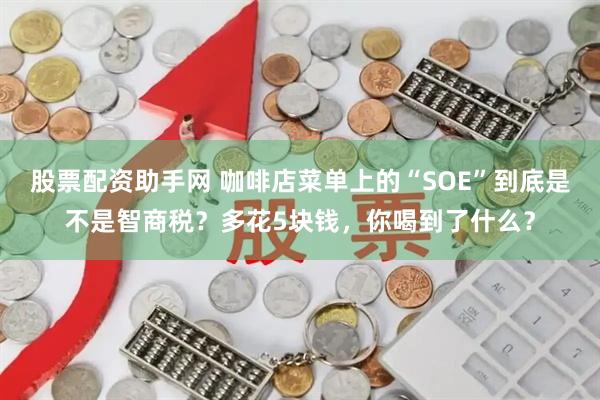 股票配资助手网 咖啡店菜单上的“SOE”到底是不是智商税？多花5块钱，你喝到了什么？