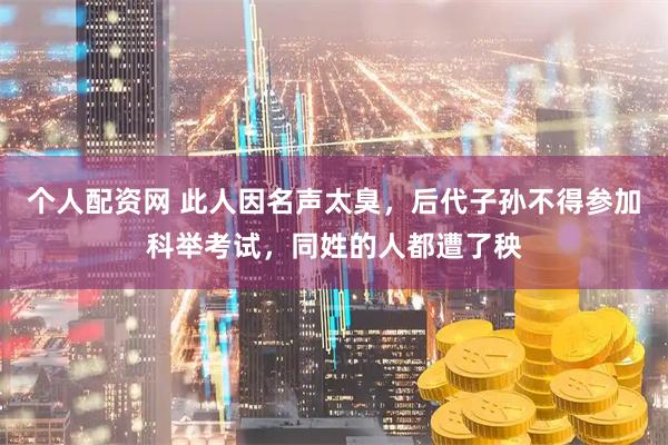 个人配资网 此人因名声太臭，后代子孙不得参加科举考试，同姓的人都遭了秧