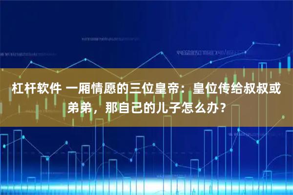 杠杆软件 一厢情愿的三位皇帝：皇位传给叔叔或弟弟，那自己的儿子怎么办？