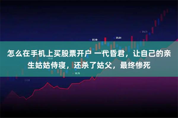 怎么在手机上买股票开户 一代昏君，让自己的亲生姑姑侍寝，还杀了姑父，最终惨死