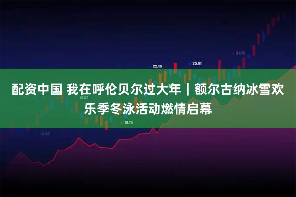 配资中国 我在呼伦贝尔过大年｜额尔古纳冰雪欢乐季冬泳活动燃情启幕