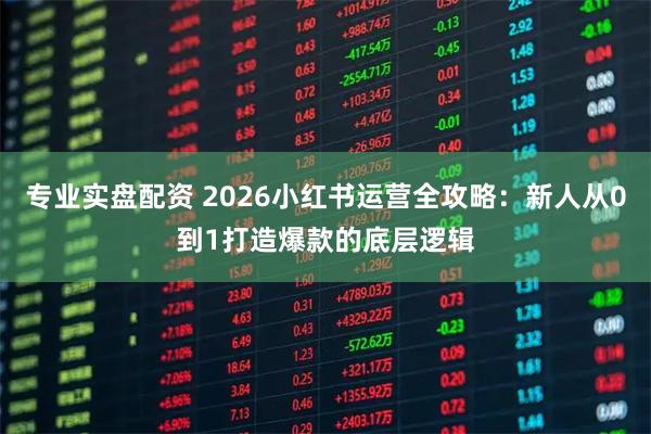 专业实盘配资 2026小红书运营全攻略：新人从0到1打造爆款的底层逻辑
