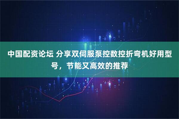 中国配资论坛 分享双伺服泵控数控折弯机好用型号，节能又高效的推荐