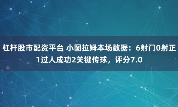 杠杆股市配资平台 小图拉姆本场数据：6射门0射正1过人成功2关键传球，评分7.0
