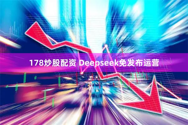 178炒股配资 Deepseek免发布运营
