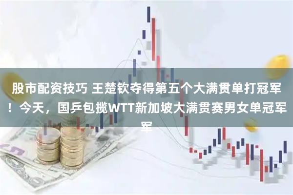 股市配资技巧 王楚钦夺得第五个大满贯单打冠军！今天，国乒包揽WTT新加坡大满贯赛男女单冠军