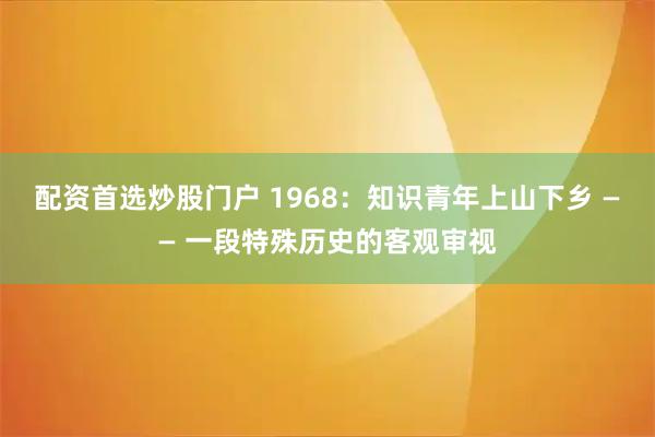 配资首选炒股门户 1968：知识青年上山下乡 —— 一段特殊历史的客观审视