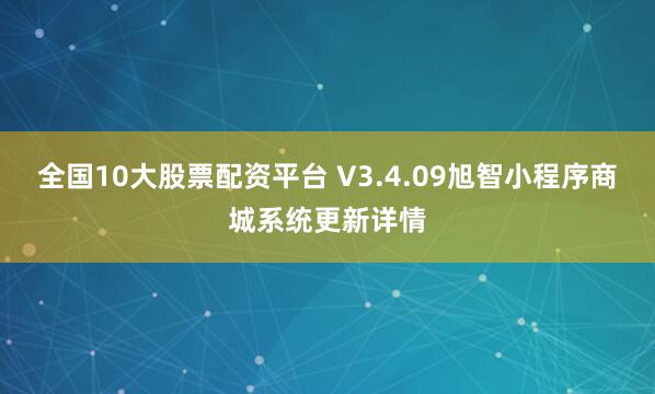 全国10大股票配资平台 V3.4.09旭智小程序商城系统更新详情