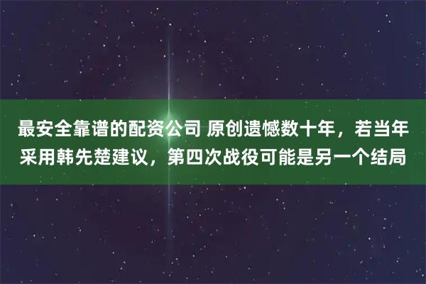 最安全靠谱的配资公司 原创遗憾数十年，若当年采用韩先楚建议，第四次战役可能是另一个结局