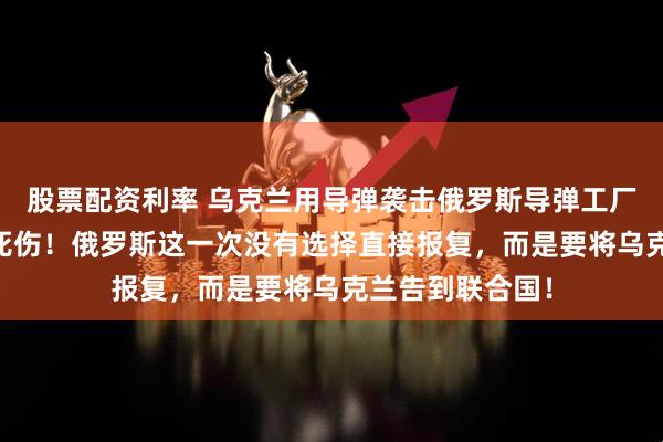 股票配资利率 乌克兰用导弹袭击俄罗斯导弹工厂，造成40多人死伤！俄罗斯这一次没有选择直接报复，而是要将乌克兰告到联合国！