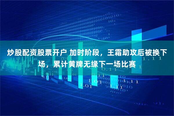 炒股配资股票开户 加时阶段，王霜助攻后被换下场，累计黄牌无缘下一场比赛