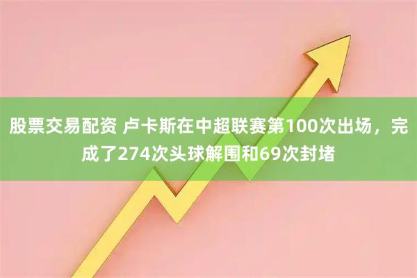 股票交易配资 卢卡斯在中超联赛第100次出场，完成了274次头球解围和69次封堵