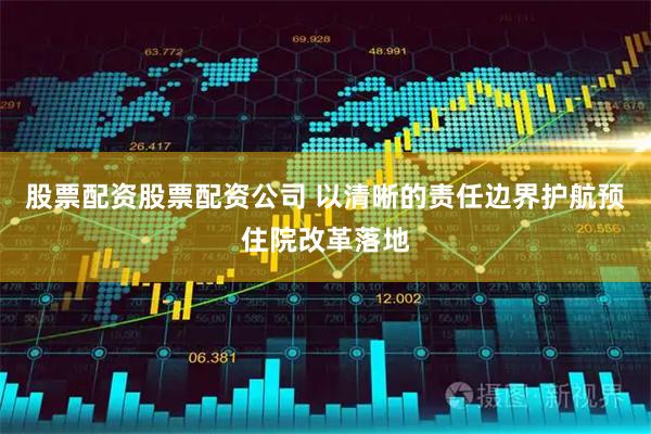 股票配资股票配资公司 以清晰的责任边界护航预住院改革落地