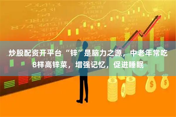 炒股配资开平台 “锌”是脑力之源，中老年常吃8样高锌菜，增强记忆，促进睡眠