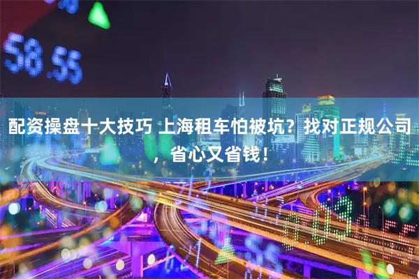 配资操盘十大技巧 上海租车怕被坑？找对正规公司，省心又省钱！