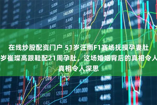 在线炒股配资门户 51岁汪雨F1赛场抚摸孕妻肚，33岁崔璨高跟鞋配21周孕肚，这场婚姻背后的真相令人深思