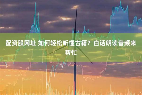 配资股网址 如何轻松听懂古籍？白话朗读音频来帮忙