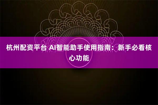 杭州配资平台 AI智能助手使用指南：新手必看核心功能