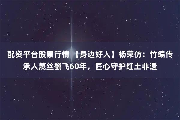 配资平台股票行情 【身边好人】杨荣仿：竹编传承人篾丝翻飞60年，匠心守护红土非遗