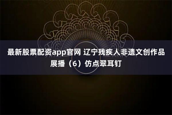 最新股票配资app官网 辽宁残疾人非遗文创作品展播（6）仿点翠耳钉