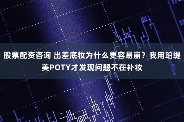 股票配资咨询 出差底妆为什么更容易崩？我用珀缇美POTY才发现问题不在补妆