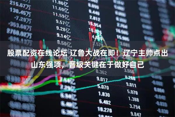 股票配资在线论坛 辽鲁大战在即！辽宁主帅点出山东强项，晋级关键在于做好自己