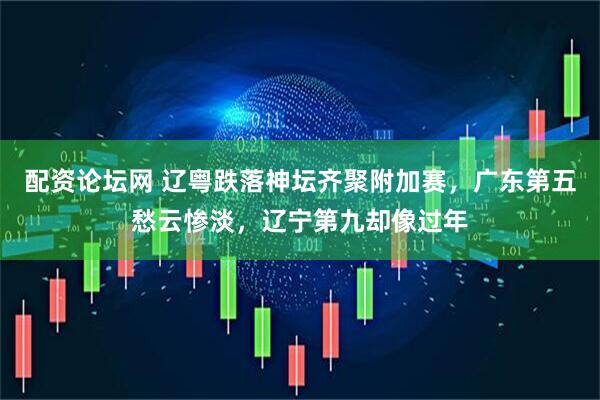 配资论坛网 辽粤跌落神坛齐聚附加赛，广东第五愁云惨淡，辽宁第九却像过年