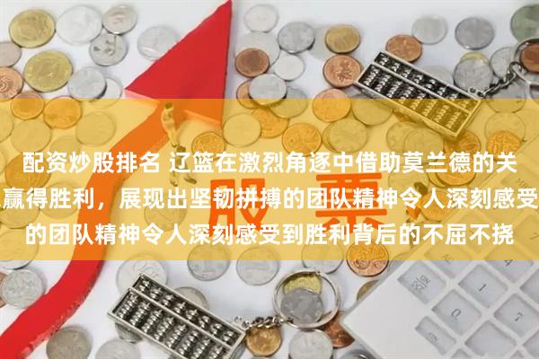 配资炒股排名 辽篮在激烈角逐中借助莫兰德的关键封堵和赵继伟的绝杀赢得胜利，展现出坚韧拼搏的团队精神令人深刻感受到胜利背后的不屈不挠